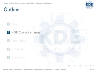About KDE Connect strategy Description Roadmap Conclusions



Outline

     1 About

     2 KDE Connect strategy

     3 Description

     4 Roadmap

     5 Conclusions



Agust´ Benito Bethencourt ( @kdeconnect #kdeconnect #akademyes ) — KDE Connect
     ın                                                                          10/40
 