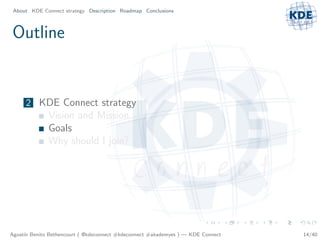 About KDE Connect strategy Description Roadmap Conclusions



Outline


     2 KDE Connect strategy
              Vision and Mission
              Goals
              Why should I join?




Agust´ Benito Bethencourt ( @kdeconnect #kdeconnect #akademyes ) — KDE Connect
     ın                                                                          14/40
 