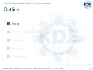 About KDE Connect strategy Description Roadmap Conclusions



Outline

     1 About

     2 KDE Connect strategy

     3 Description

     4 Roadmap

     5 Conclusions



Agust´ Benito Bethencourt ( @kdeconnect #kdeconnect #akademyes ) — KDE Connect
     ın                                                                          3/40
 