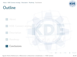 About KDE Connect strategy Description Roadmap Conclusions



Outline

     1 About

     2 KDE Connect strategy

     3 Description

     4 Roadmap

     5 Conclusions



Agust´ Benito Bethencourt ( @kdeconnect #kdeconnect #akademyes ) — KDE Connect
     ın                                                                          36/40
 