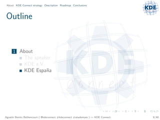 About KDE Connect strategy Description Roadmap Conclusions



Outline


     1 About
              The speaker
              KDE e.V.
              KDE Espa˜a
                       n




Agust´ Benito Bethencourt ( @kdeconnect #kdeconnect #akademyes ) — KDE Connect
     ın                                                                          8/40
 