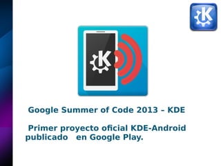 Google Summer of Code 2013 – KDE
Primer proyecto oficial KDE-Android
publicado en Google Play.
 