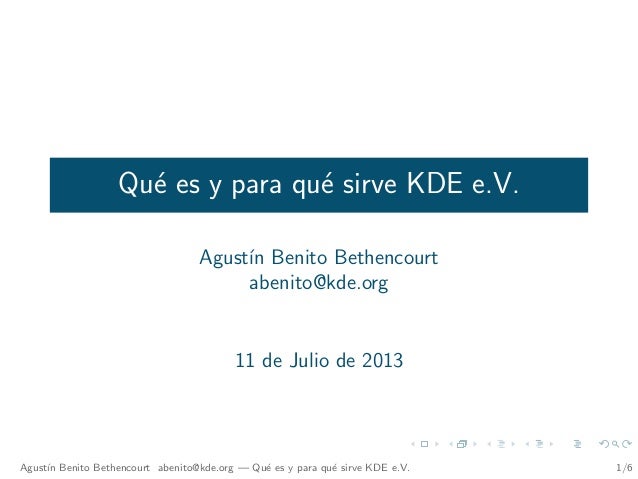 Qué es y para qué sirve KDE e.V.
Agustı́n Benito Bethencourt
abenito@kde.org
11 de Julio de 2013
Agustı́n Benito Bethencourt abenito@kde.org — Qué es y para qué sirve KDE e.V. 1/6
 