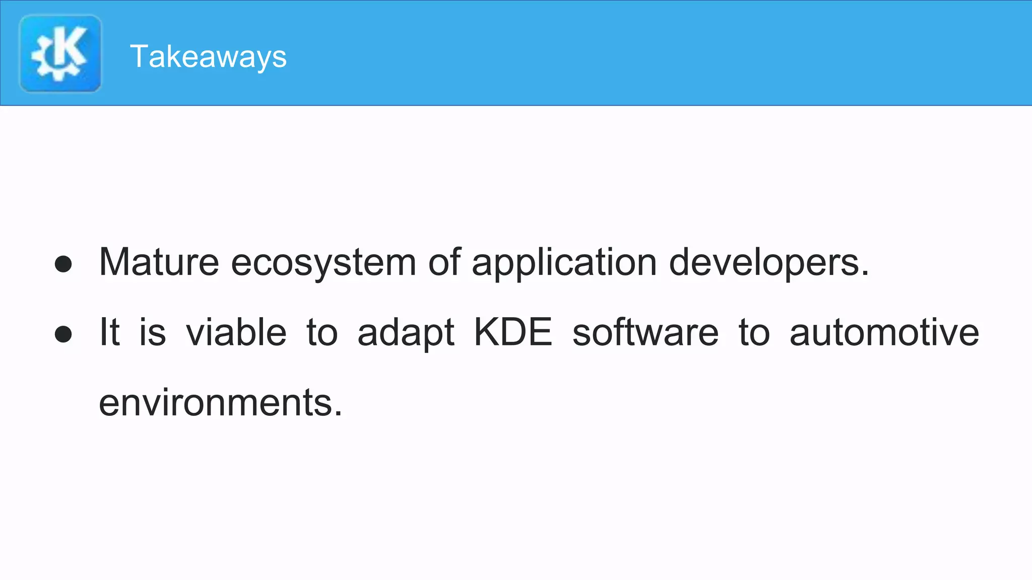 Takeaways
● Mature ecosystem of application developers.
● It is viable to adapt KDE software to automotive
environments.
 