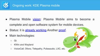 Ongoing work: KDE Plasma mobile
● Plasma Mobile vision: Plasma Mobile aims to become a
complete and open software system f...