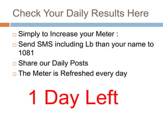 Check Your Daily Results Here
 Simply to Increase your Meter :
 Send SMS including Lb than your name to
  1081
 Share our Daily Posts

 The Meter is Refreshed every day




    1 Day Left
 