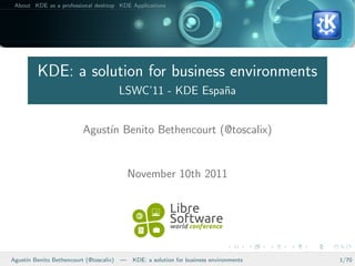 About KDE as a professional desktop KDE Applications




         KDE: a solution for business environments
                                        LSWC’11 - KDE Espa˜a
                                                          n


                         Agust´ Benito Bethencourt (@toscalix)
                              ın


                                            November 10th 2011




Agust´ Benito Bethencourt (@toscalix)
     ın                                 —   KDE: a solution for business environments   1/70
 