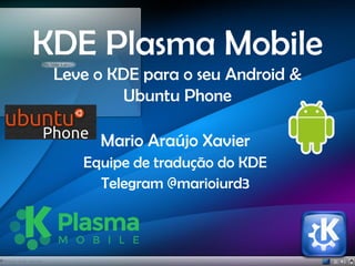KDE Plasma Mobile
Leve o KDE para o seu Android &
Ubuntu Phone
Mario Araújo Xavier
Equipe de tradução do KDE
Telegram @marioiurd3
 