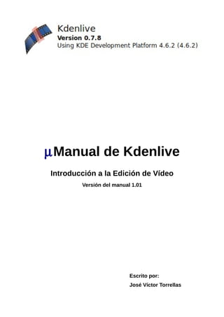 µManual de Kdenlive
Introducción a la Edición de Vídeo
Versión del manual 1.01
Escrito por:
José Víctor Torrellas
 