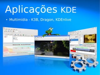 Aplicações                      KDE
●   Multimídia - K3B, Dragon, KDEnlive
 