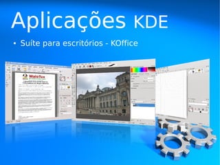 Aplicações                        KDE
●   Suíte para escritórios - KOffice
 