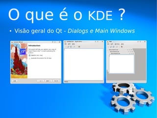 O que é o                    KDE        ?
●   Visão geral do Qt - Dialogs e Main Windows
 