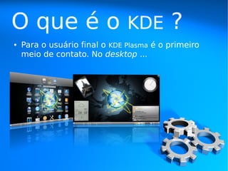 O que é o                      KDE        ?
●   Para o usuário final o KDE Plasma é o primeiro
    meio de contato. No desktop ...
 