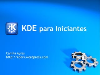 KDE para Iniciantes

Camila Ayres
http://kders.wordpress.com
 