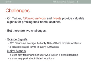 Challenges	
•  On Twitter, following network and tweets provide valuable
signals for profiling their home locations
•  But...