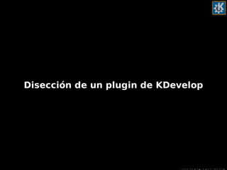 Haciendo plugins para KDevelop
Disección de un plugin de KDevelop
 