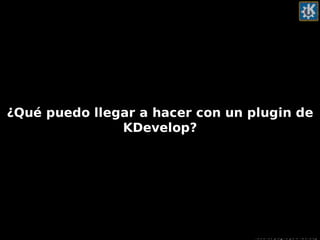 Haciendo plugins para KDevelop
¿Qué puedo llegar a hacer con un plugin de
KDevelop?
 