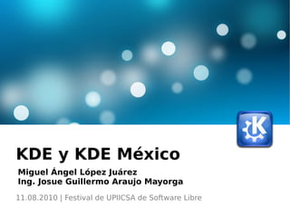 KDE y KDE México Miguel Ángel López Juárez Ing. Josue Guillermo Araujo Mayorga 11.08.2010 | Festival de UPIICSA de Software Libre 