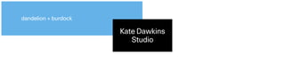 Kate Dawkins 
Studio
dandelion + burdock
 