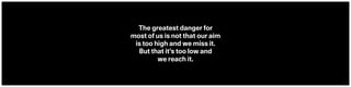 The greatest danger for  
most of us is not that our aim  
is too high and we miss it. 
But that it’s too low and  
we reach it.
 