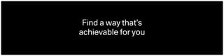 Find a way that’s  
achievable for you
 