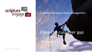 Close the customer gap
Joke Dehond
Copyright © 2014 Scriptura Engage
Customer Communications Management
 