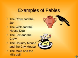 Examples of Fables
• The Crow and the
Jar
• The Wolf and the
House Dog
• The Fox and the
Crow
• The Country Mouse
and the City Mouse
• The Maid and the
Milk pail

 