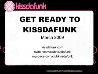 GET READY TO
 KISSDAFUNK
       March 2009

         kissdafunk.com
   twitter.com/clubkissdafunk
  myspace.com/clubkissdafunk



           www.kissdafunk.com /www.twitter.com/kissdafunk
 