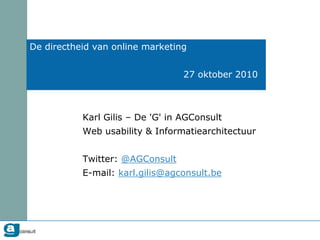 De directheid van online marketing
Karl Gilis – De 'G' in AGConsult
Web usability & Informatiearchitectuur
Twitter: @AGConsult
E-mail: karl.gilis@agconsult.be
27 oktober 2010
 