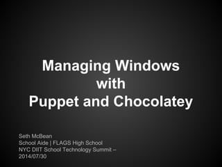 Managing Windows
with
Puppet and Chocolatey
Seth McBean
School Aide | FLAGS High School
NYC DIIT School Technology Summit –
2014/07/30
 
