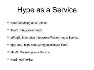 Hype as a Service
• XaaS: anything as a Service
• iPaaS: integration PaaS
• eiPaaS: Enterprise Integration Platform as a Service
• hpaPaaS: high-productivity application PaaS
• MaaS: Marketing as a Service
• KaaS: ech’ lekker
 