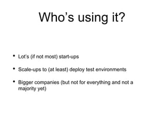 Who’s using it?
• Lot’s (if not most) start-ups
• Scale-ups to (at least) deploy test environments
• Bigger companies (but not for everything and not a
majority yet)
 