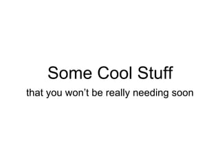 Some Cool Stuff
that you won’t be really needing soon
 