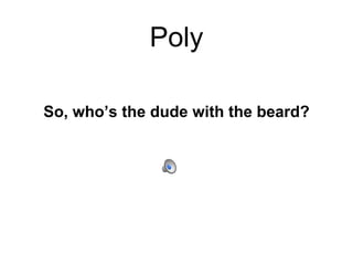 Poly
So, who’s the dude with the beard?
 