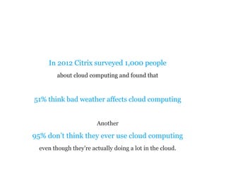 In 2012 Citrix surveyed 1,000 people
about cloud computing and found that
In 2012 Citrix surveyed 1,000 people
about cloud computing and found that
51% think bad weather affects cloud computing
In 2012 Citrix surveyed 1,000 people
about cloud computing and found that
51% think bad weather affects cloud computing
Another
95% don’t think they ever use cloud computing
even though they're actually doing a lot in the cloud.
 