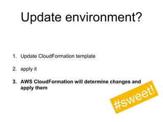Update environment?
1. Update CloudFormation template
2. apply it
3. AWS CloudFormation will determine changes and
apply them
 