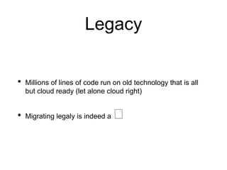 Legacy
• Millions of lines of code run on old technology that is all
but cloud ready (let alone cloud right)
• Migrating legaly is indeed a 🤕
 