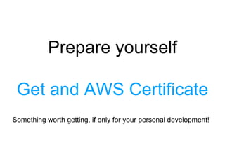 Something worth getting, if only for your personal development!
Prepare yourself
Get and AWS Certificate
 