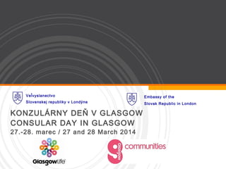 Veľvyslanectvo

Embassy of the

Slovenskej republiky v Londýne

Slovak Republic in London

KONZULÁRNY DEŇ V GLASGOW
CONSULAR DAY IN GLASGOW
27.-28. marec / 27 and 28 March 2014

 