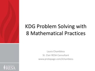 KDG Problem Solving with
8 Mathematical Practices

            Laura Chambless
       St. Clair RESA Consultant
     www.protopage.com/lchambess
 