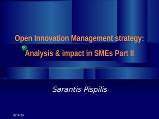 Sarantis Pispilis
Open Innovation Management strategy:
Analysis & impact in SMEs Part II
6/14/14
 