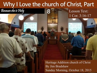 Why I Love the church of Christ, Part
8 Lesson Text:
1 Cor. 3:16-17
Heritage Addition church of Christ
By Jim Bradshaw
Sunday Morning, October 18, 2015
Because she is Holy
 