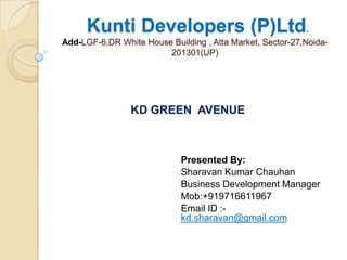 Kunti Developers (P)Ltd.
Add-LGF-6,DR White House Building , Atta Market, Sector-27,Noida-
                        201301(UP)




                KD GREEN AVENUE



                             Presented By:
                             Sharavan Kumar Chauhan
                             Business Development Manager
                             Mob:+919716611967
                             Email ID :-
                             kd.sharavan@gmail.com
 