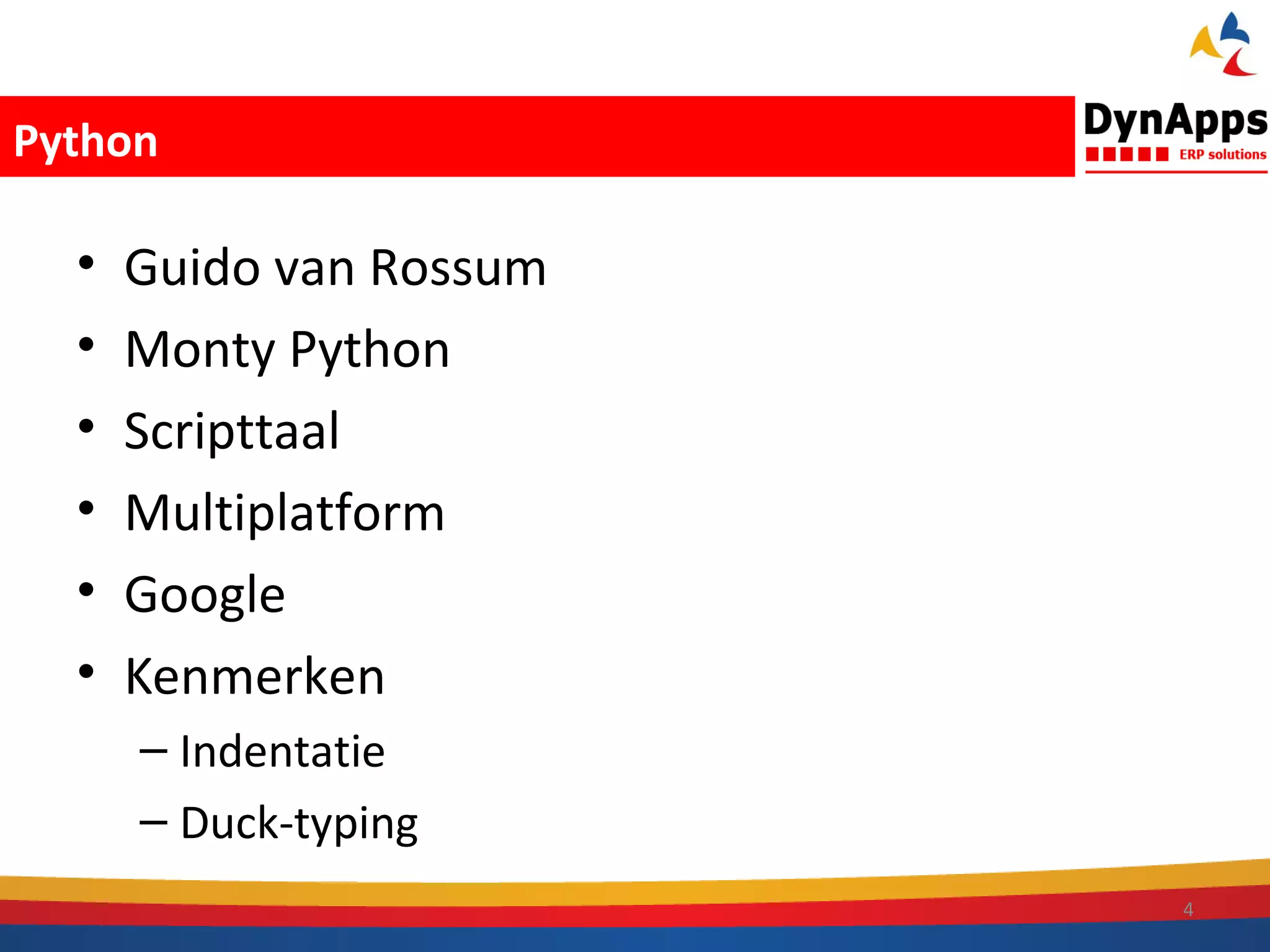 Python

  •   Guido van Rossum
  •   Monty Python
  •   Scripttaal
  •   Multiplatform
  •   Google
  •   Kenmerken
      – Indentatie
      – Duck-typing
                         4
 