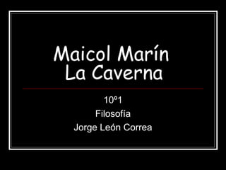Maicol Marín
 La Caverna
         10º1
       Filosofía
  Jorge León Correa
 