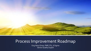 Process Improvement Roadmap
Eng Hany Omar, PMP, ITIL, 6 Sigma
Senior Quality Expert
 