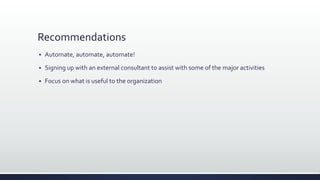 Recommendations
 Automate, automate, automate!
 Signing up with an external consultant to assist with some of the major activities
 Focus on what is useful to the organization
 
