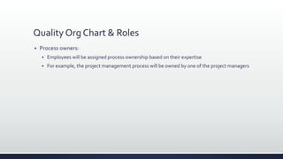 Quality Org Chart & Roles
 Process owners:
 Employees will be assigned process ownership based on their expertise
 For example, the project management process will be owned by one of the project managers
 