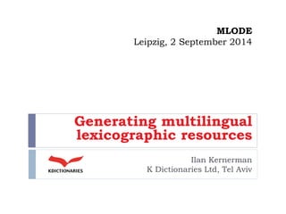 MLODELeipzig, 2 September 2014 
Generating multilingual lexicographic resources 
Ilan Kernerman 
K Dictionaries Ltd, Tel Aviv  