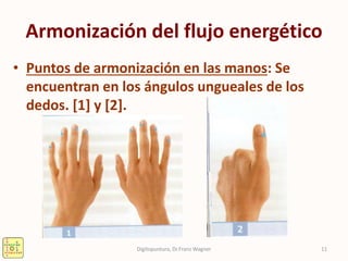 Armonización del flujo energético
• Puntos de armonización en las manos: Se
encuentran en los ángulos ungueales de los
dedos. [1] y [2].
11Digitopuntura, Dr.Franz Wagner
 